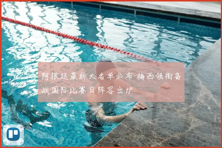 阿根廷最新大名单公布 梅西领衔备战国际比赛日阵容出炉