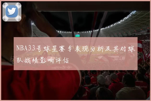 NBA33号球星赛季表现分析及其对球队战绩影响评估