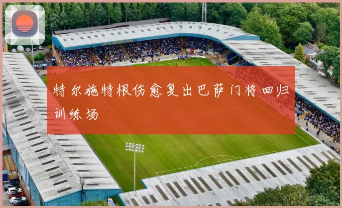 特尔施特根伤愈复出巴萨门将回归训练场