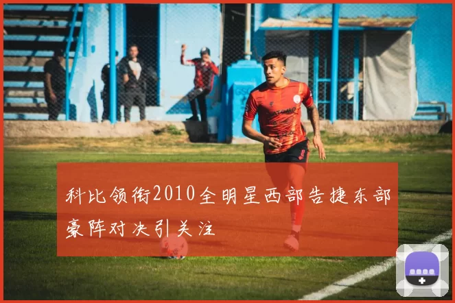 科比领衔2010全明星西部告捷东部豪阵对决引关注