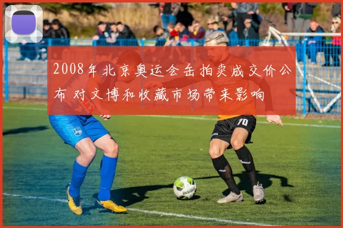 2008年北京奥运会缶拍卖成交价公布 对文博和收藏市场带来影响