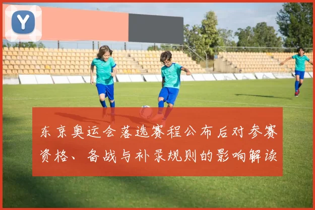 东京奥运会落选赛程公布后对参赛资格、备战与补录规则的影响解读