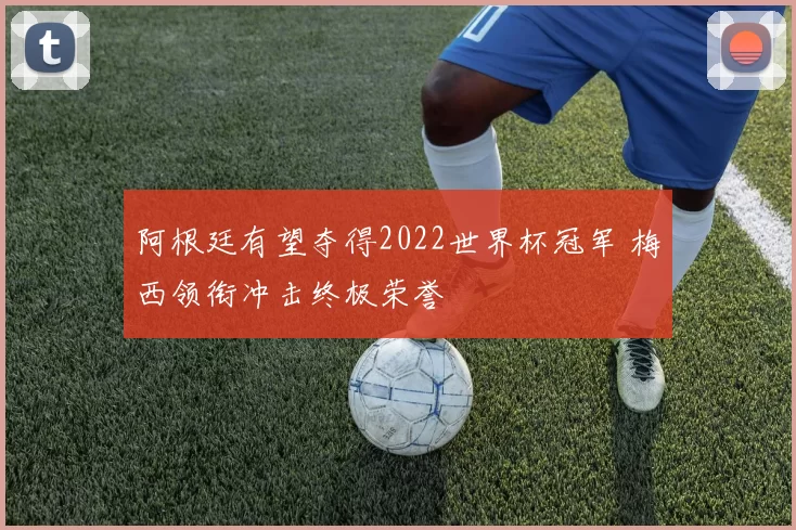 阿根廷有望夺得2022世界杯冠军 梅西领衔冲击终极荣誉