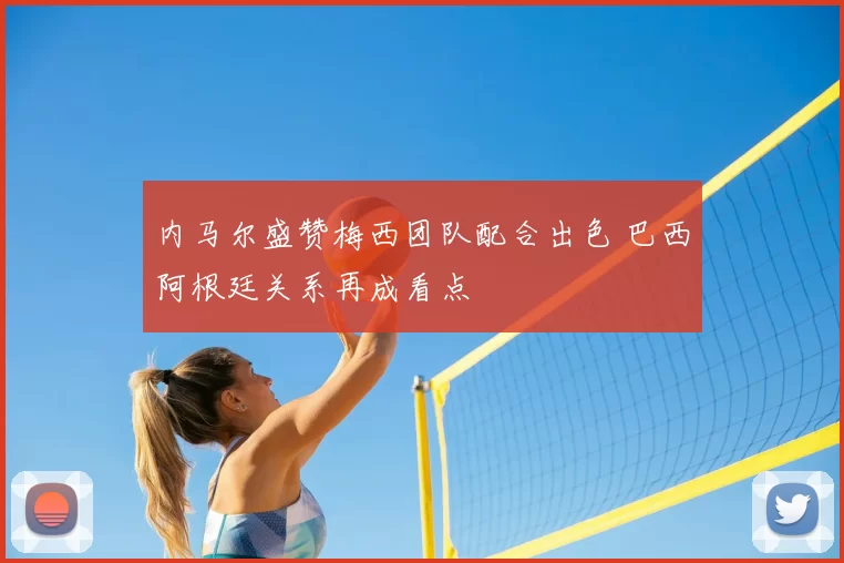 内马尔盛赞梅西团队配合出色 巴西阿根廷关系再成看点