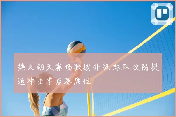 热火朝天赛场激战升级 球队攻防提速冲击季后赛席位