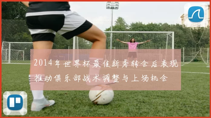 2014年世界杯最佳新秀转会后表现推动俱乐部战术调整与上场机会