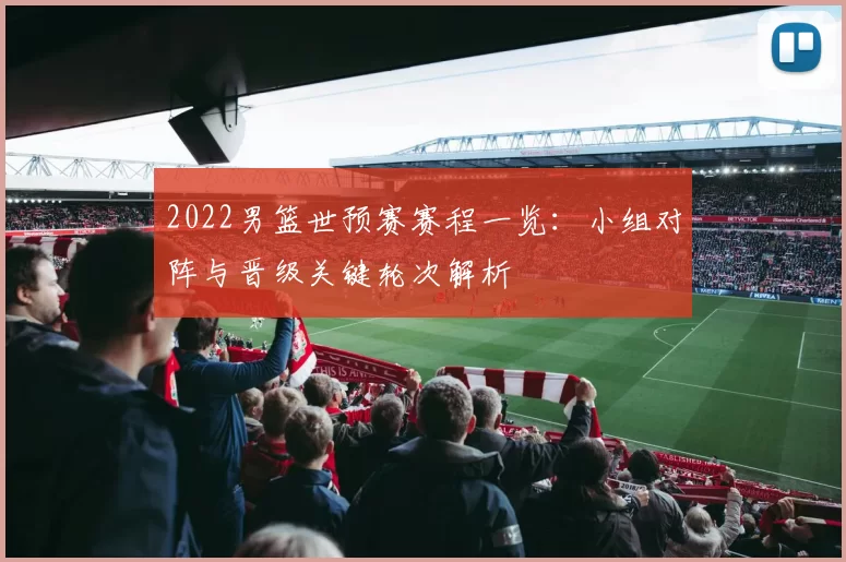 2022男篮世预赛赛程一览：小组对阵与晋级关键轮次解析