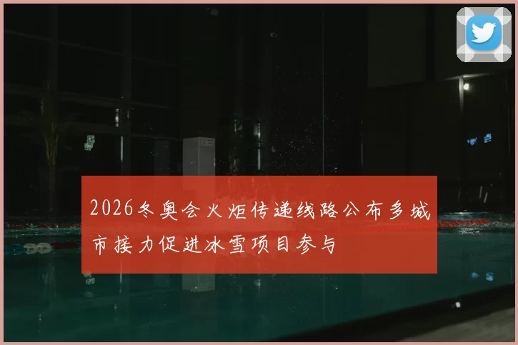 2026冬奥会火炬传递线路公布多城市接力促进冰雪项目参与