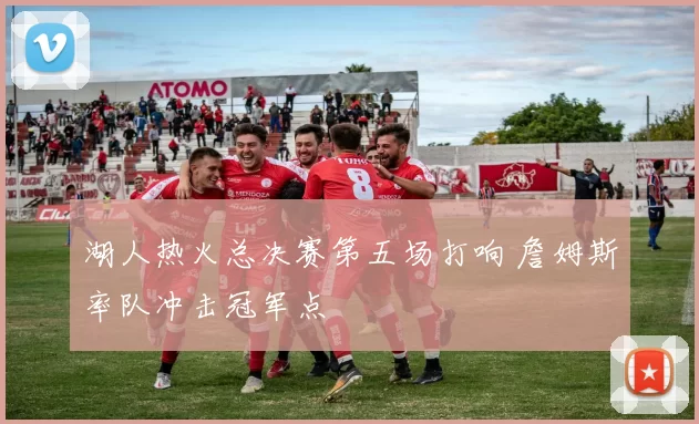 湖人热火总决赛第五场打响 詹姆斯率队冲击冠军点