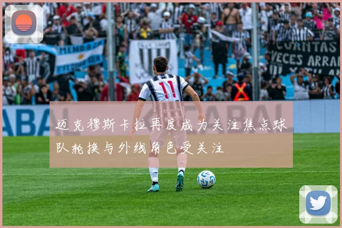 迈克穆斯卡拉再度成为关注焦点球队轮换与外线角色受关注